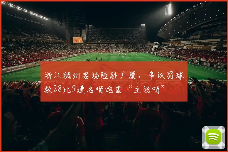 浙江稠州客场险胜广厦,争议罚球数28比9遭名嘴炮轰“主场哨”