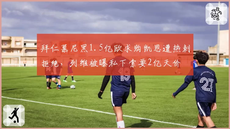 拜仁慕尼黑1.5亿欧求购凯恩遭热刺拒绝，列维被曝私下索要2亿天价