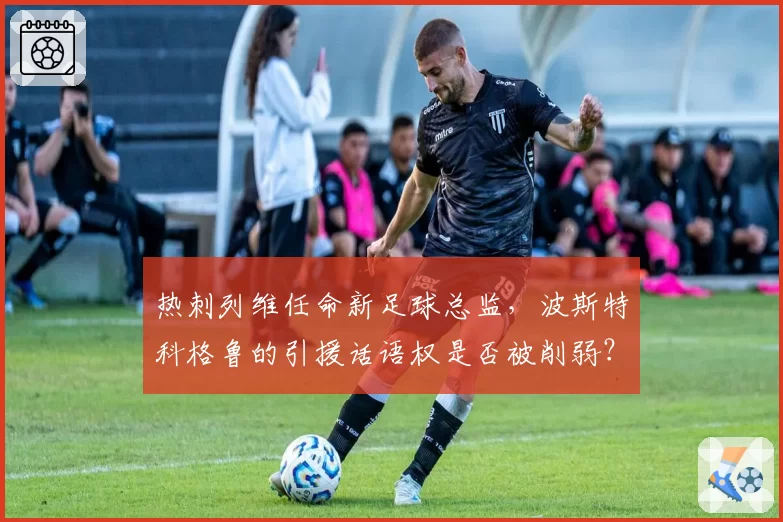 热刺列维任命新足球总监，波斯特科格鲁的引援话语权是否被削弱？