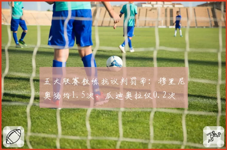 五大联赛教练抗议判罚率：穆里尼奥场均1.5次，瓜迪奥拉仅0.2次