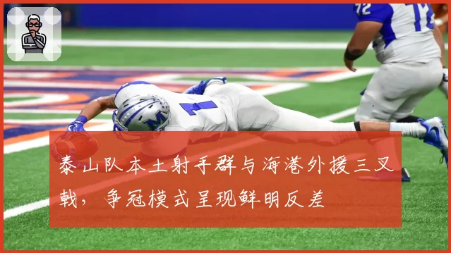 泰山队本土射手群与海港外援三叉戟，争冠模式呈现鲜明反差