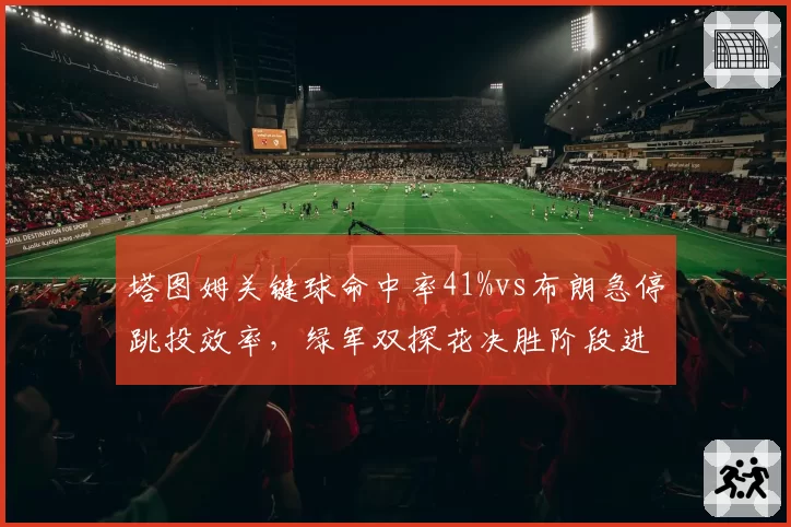 塔图姆关键球命中率41%vs布朗急停跳投效率，绿军双探花决胜阶段进攻选择对比