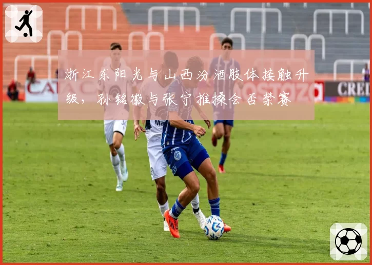 浙江东阳光与山西汾酒肢体接触升级,孙铭徽与张宁推搡会否禁赛