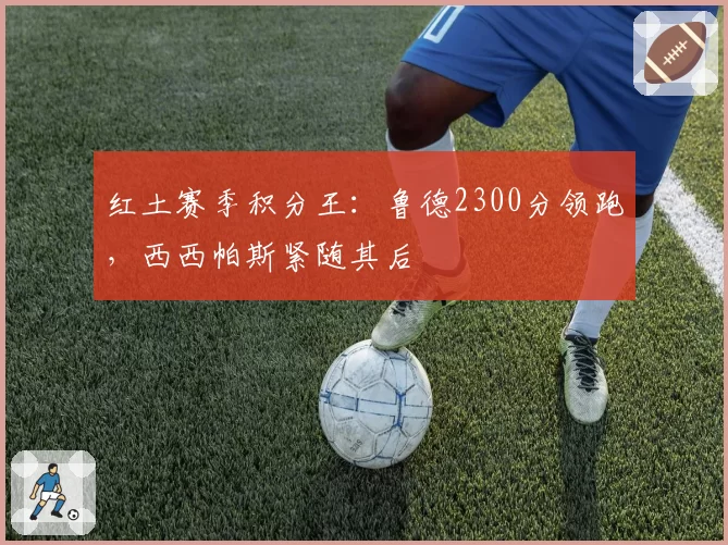 红土赛季积分王：鲁德2300分领跑，西西帕斯紧随其后
