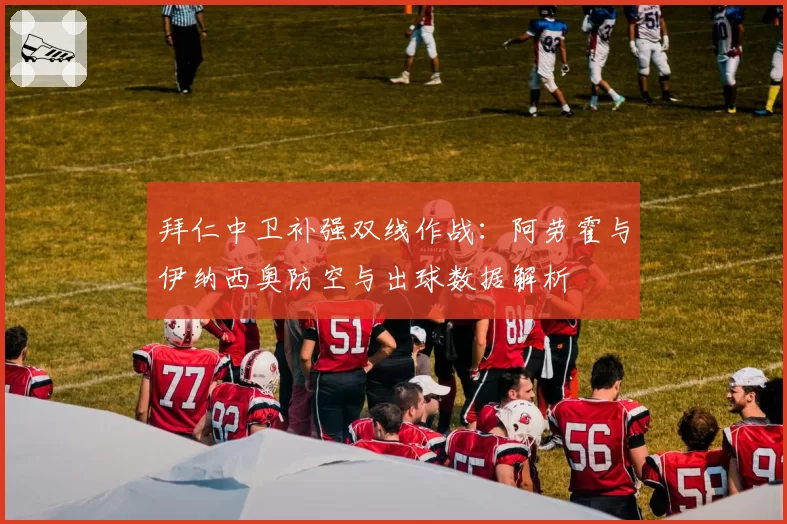 拜仁中卫补强双线作战：阿劳霍与伊纳西奥防空与出球数据解析