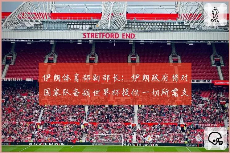 伊朗体育部副部长:伊朗政府将对国家队备战世界杯提供一切所需支持