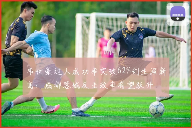 韦世豪过人成功率突破62%创生涯新高，成都蓉城反击效率有望跃升