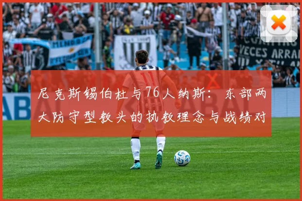尼克斯锡伯杜与76人纳斯：东部两大防守型教头的执教理念与战绩对比