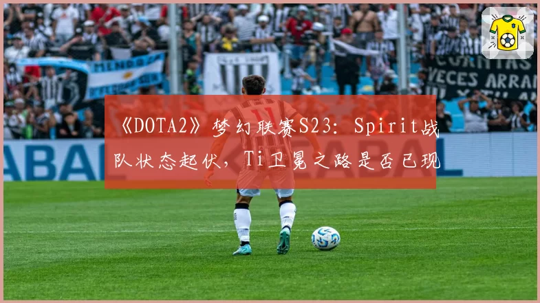 《DOTA2》梦幻联赛S23:Spirit战队状态起伏,Ti卫冕之路是否已现裂痕?