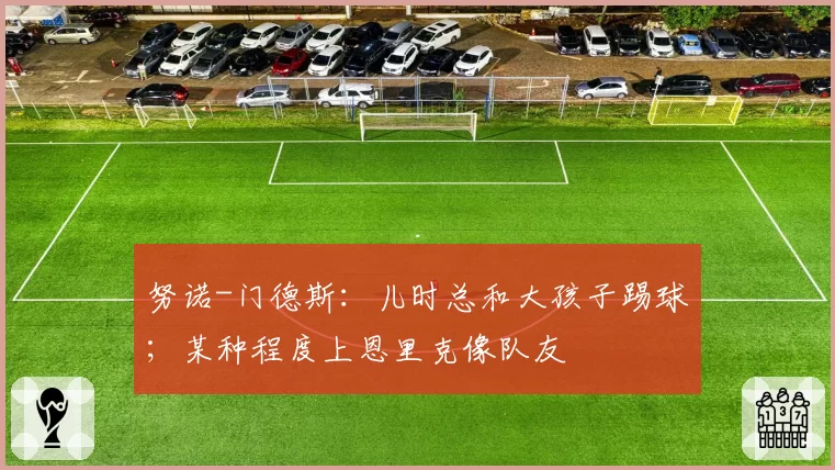 努诺-门德斯：儿时总和大孩子踢球；某种程度上恩里克像队友