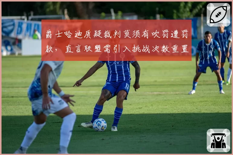 爵士哈迪质疑裁判莫须有吹罚遭罚款，直言联盟需引入挑战次数重置机制