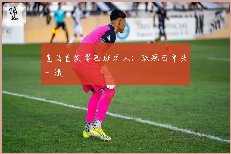 皇马首发零西班牙人：欧冠百年头一遭