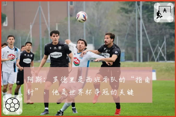 阿斯：罗德里是西班牙队的“指南针”，他是世界杯争冠的关键