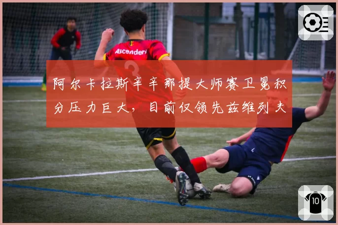 阿尔卡拉斯辛辛那提大师赛卫冕积分压力巨大，目前仅领先兹维列夫280分