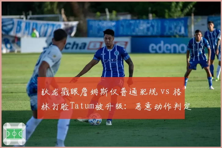 狄龙戳眼詹姆斯仅普通犯规 vs 格林打脸Tatum被升级：恶意动作判定标准在哪？