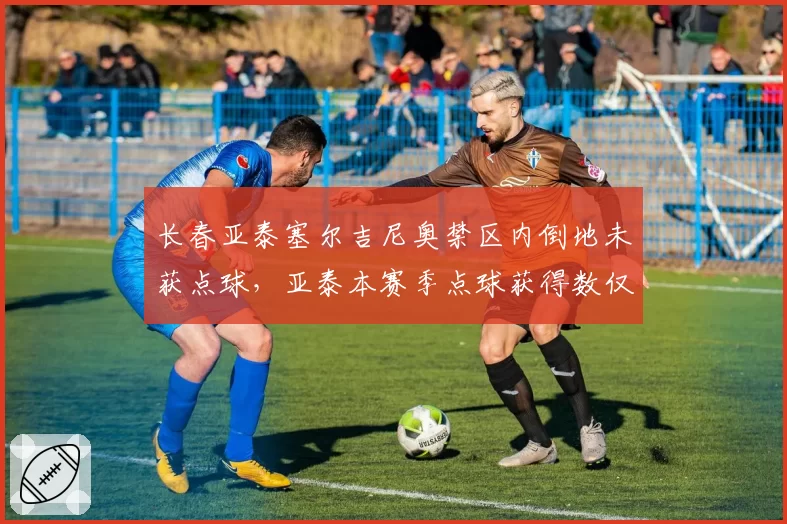 长春亚泰塞尔吉尼奥禁区内倒地未获点球,亚泰本赛季点球获得数仅2个