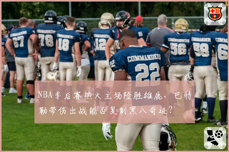 NBA季后赛热火主场险胜雄鹿，巴特勒带伤出战能否复制黑八奇迹？