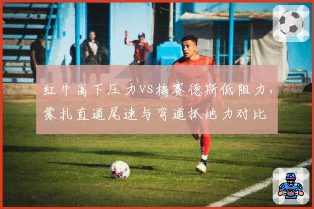 红牛高下压力vs梅赛德斯低阻力，蒙扎直道尾速与弯道抓地力对比