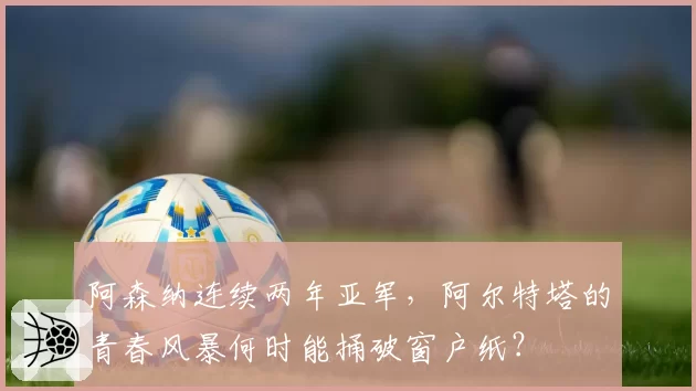 阿森纳连续两年亚军，阿尔特塔的青春风暴何时能捅破窗户纸？