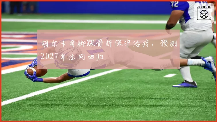 胡尔卡奇脚踝骨折保守治疗，预测2027年法网回归