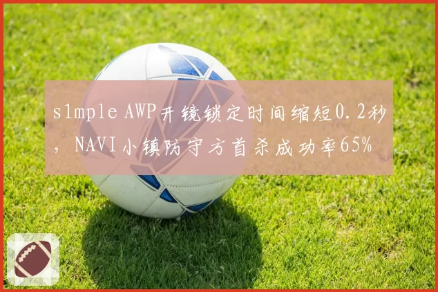s1mple AWP开镜锁定时间缩短0.2秒，NAVI小镇防守方首杀成功率65%