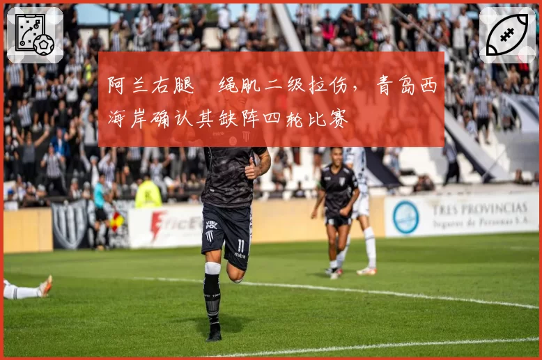 阿兰右腿腘绳肌二级拉伤,青岛西海岸确认其缺阵四轮比赛