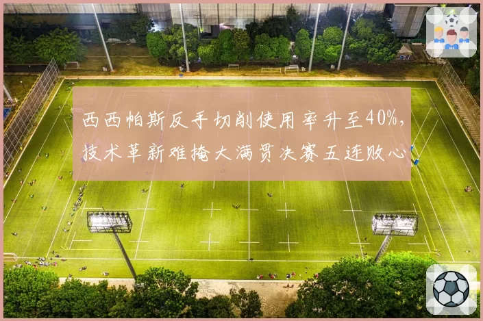 西西帕斯反手切削使用率升至40%，技术革新难掩大满贯决赛五连败心理崩盘