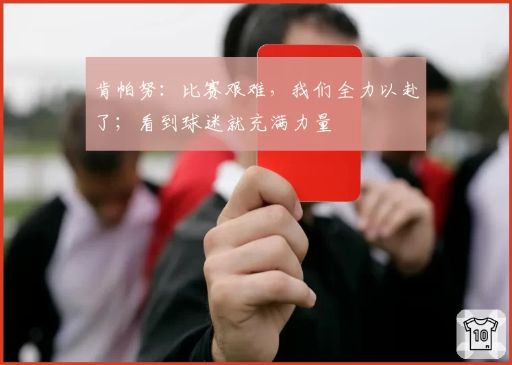 肯帕努:比赛艰难,我们全力以赴了;看到球迷就充满力量