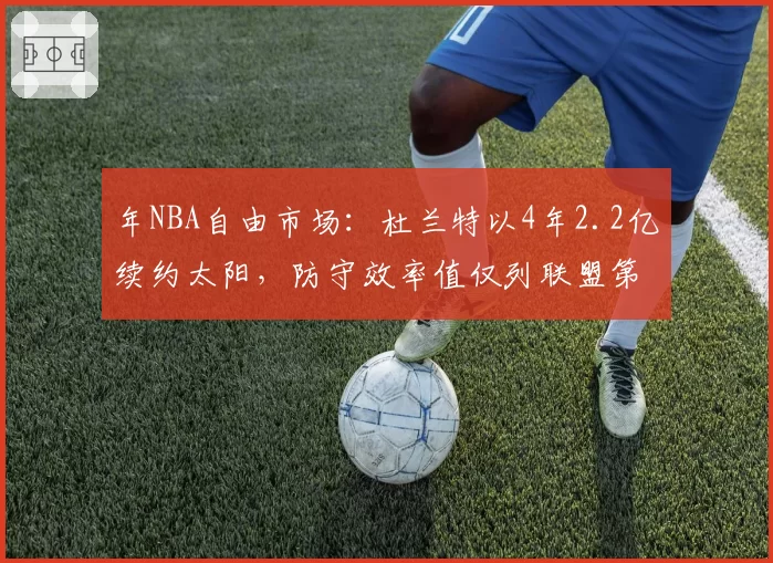 年NBA自由市场：杜兰特以4年2.2亿续约太阳，防守效率值仅列联盟第120位