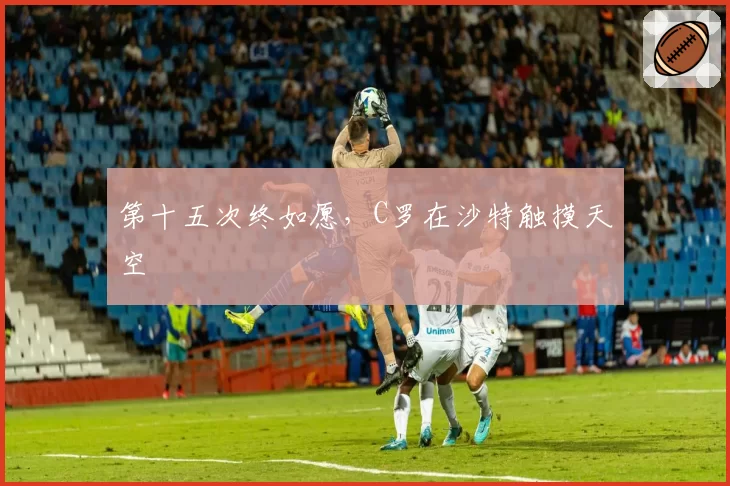 第十五次终如愿，C罗在沙特触摸天空