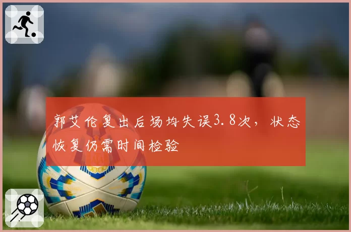 郭艾伦复出后场均失误3.8次,状态恢复仍需时间检验