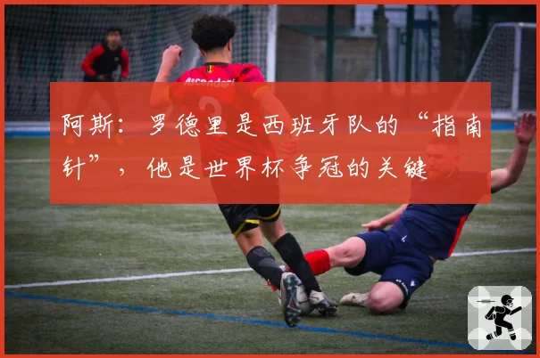 阿斯：罗德里是西班牙队的“指南针”，他是世界杯争冠的关键