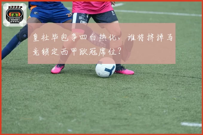 皇社毕包争四白热化，谁将挤掉马竞锁定西甲欧冠席位？