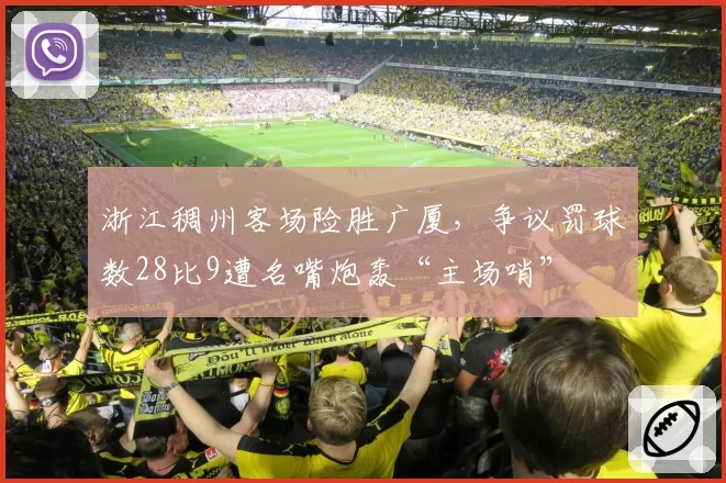 浙江稠州客场险胜广厦,争议罚球数28比9遭名嘴炮轰“主场哨”