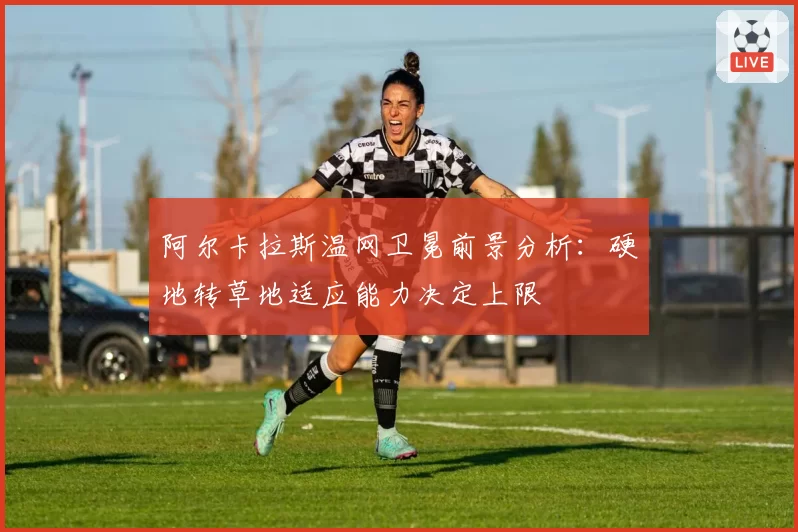 阿尔卡拉斯温网卫冕前景分析：硬地转草地适应能力决定上限