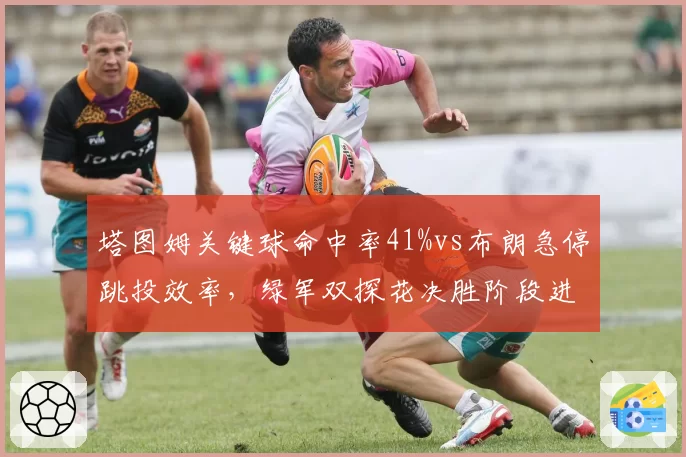 塔图姆关键球命中率41%vs布朗急停跳投效率，绿军双探花决胜阶段进攻选择对比