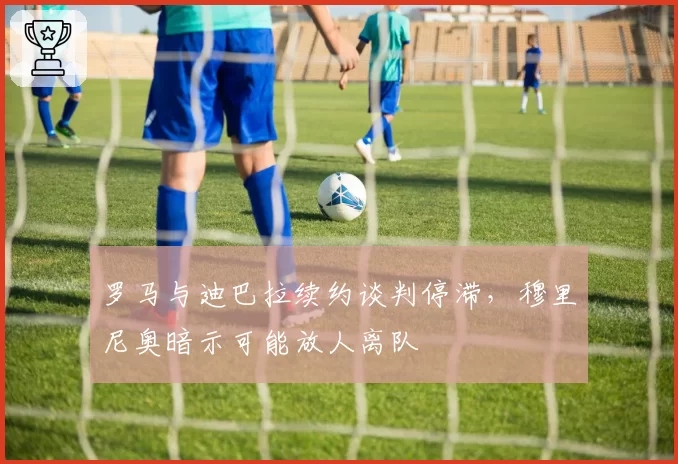 罗马与迪巴拉续约谈判停滞，穆里尼奥暗示可能放人离队