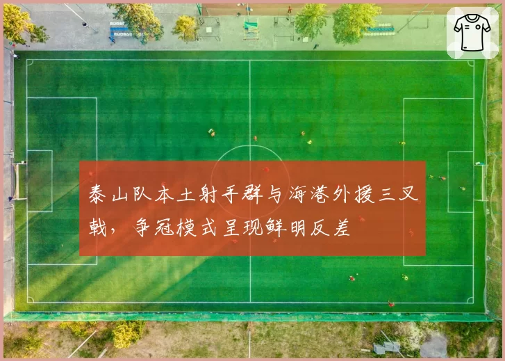 泰山队本土射手群与海港外援三叉戟，争冠模式呈现鲜明反差