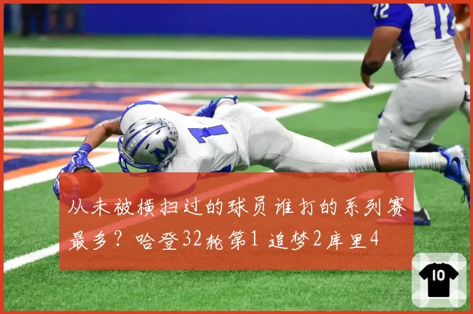 从未被横扫过的球员谁打的系列赛最多?哈登32轮第1 追梦2库里4