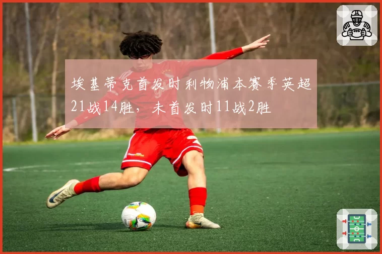 埃基蒂克首发时利物浦本赛季英超21战14胜，未首发时11战2胜