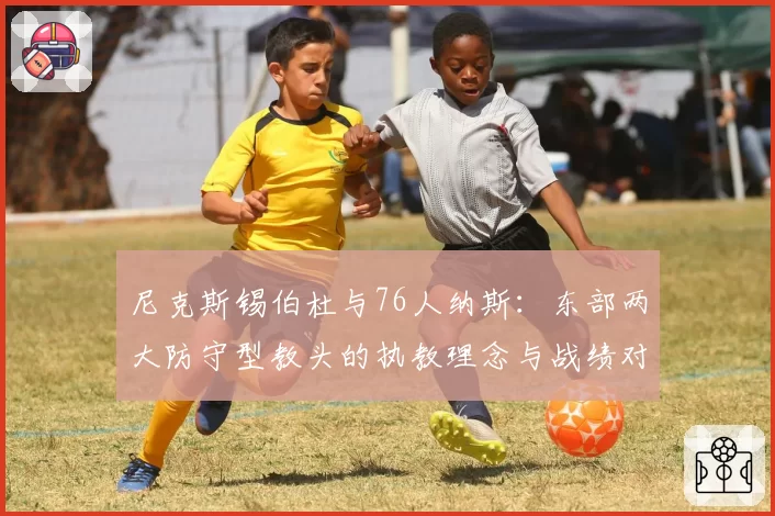 尼克斯锡伯杜与76人纳斯：东部两大防守型教头的执教理念与战绩对比