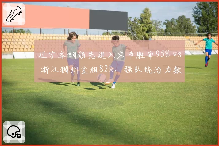 辽宁本钢领先进入末节胜率95% vs 浙江稠州金租82%，强队统治力数据对比