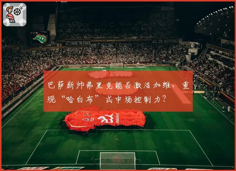 巴萨新帅弗里克能否激活加维，重现“哈白布”式中场控制力？