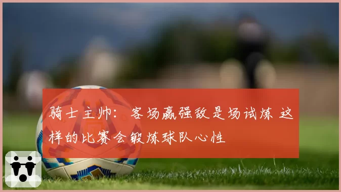 骑士主帅：客场赢强敌是场试炼 这样的比赛会锻炼球队心性