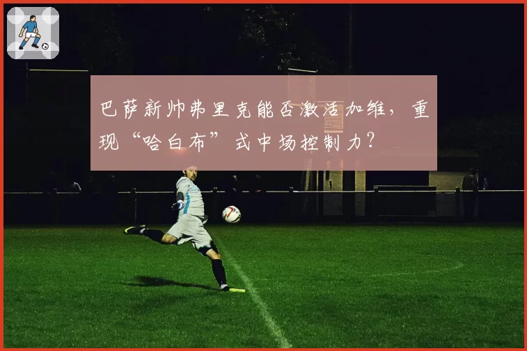 巴萨新帅弗里克能否激活加维，重现“哈白布”式中场控制力？