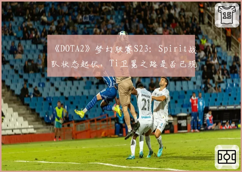 《DOTA2》梦幻联赛S23:Spirit战队状态起伏,Ti卫冕之路是否已现裂痕?