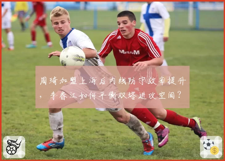周琦加盟上海后内线防守效率提升，李春江如何平衡双塔进攻空间？
