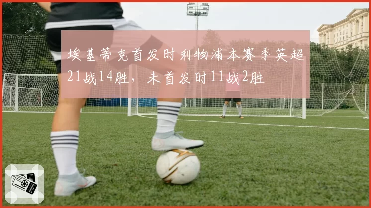 埃基蒂克首发时利物浦本赛季英超21战14胜,未首发时11战2胜
