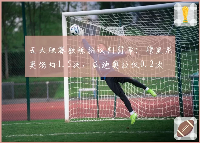 五大联赛教练抗议判罚率：穆里尼奥场均1.5次，瓜迪奥拉仅0.2次