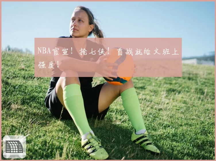 NBA官宣！抢七侠！首战就给文班上强度！